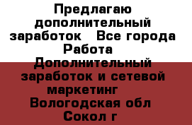 Предлагаю дополнительный заработок - Все города Работа » Дополнительный заработок и сетевой маркетинг   . Вологодская обл.,Сокол г.